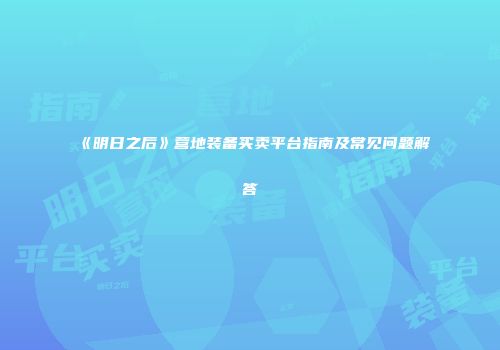 《明日之后》营地装备买卖平台指南及常见问题解答