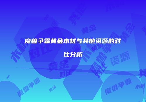 魔兽争霸黄金木材与其他资源的对比分析