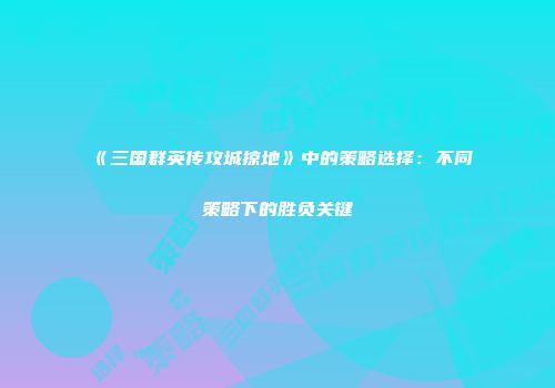 《三国群英传攻城掠地》中的策略选择:不同策略下的胜负关键