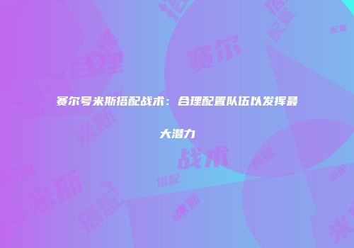赛尔号米斯搭配战术：合理配置队伍以发挥最大潜力