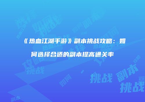 《热血江湖手游》副本挑战攻略：如何选择合适的副本提高通关率