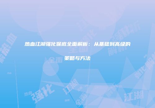 热血江湖强化保底全面解析:从基础到高级的策略与方法