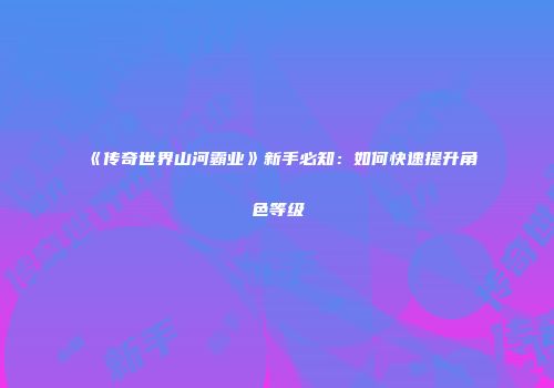 《传奇世界山河霸业》新手必知：如何快速提升角色等级