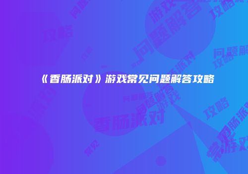 《香肠派对》游戏常见问题解答攻略
