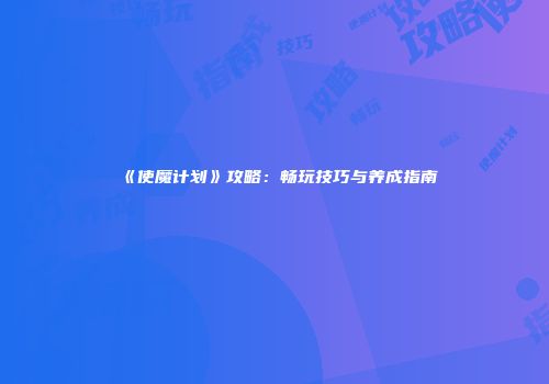 《使魔计划》攻略：畅玩技巧与养成指南