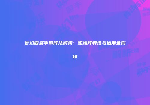 梦幻西游手游阵法解析：蛇蟠阵特性与运用全揭秘