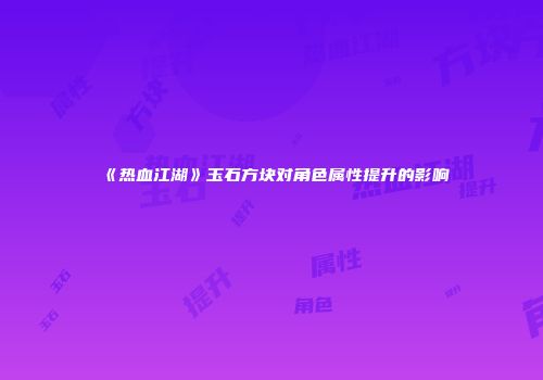 《热血江湖》玉石方块对角色属性提升的影响