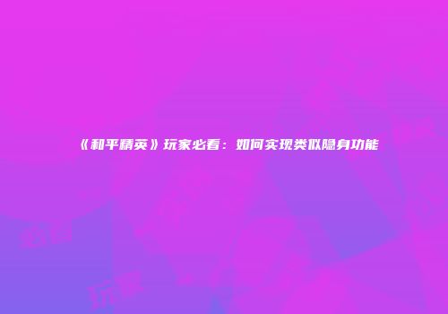 《和平精英》玩家必看：如何实现类似隐身功能