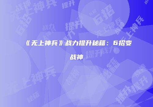 《无上神兵》战力提升秘籍：6招变战神