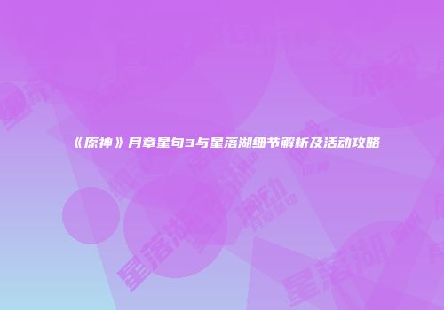 《原神》月章星句3与星落湖细节解析及活动攻略