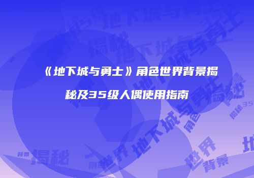 《地下城与勇士》角色世界背景揭秘及35级人偶使用指南