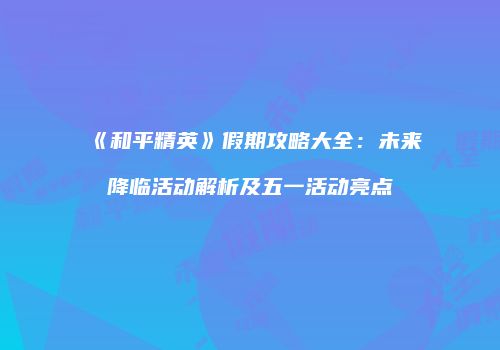 《和平精英》假期攻略大全：未来降临活动解析及五一活动亮点