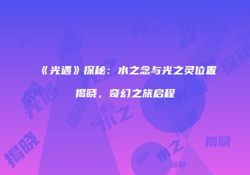 《光遇》探秘：水之念与光之灵位置揭晓，奇幻之旅启程
