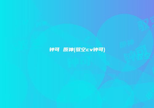 钟可 原神(驭空cv钟可)