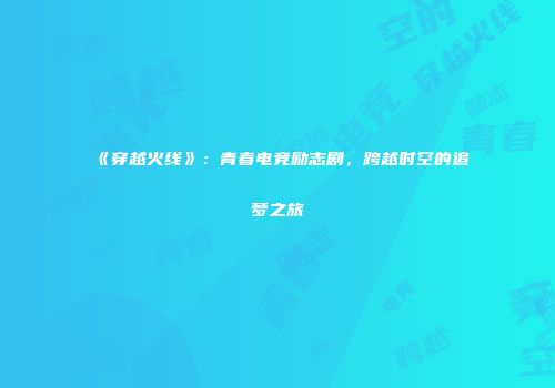 《穿越火线》：青春电竞励志剧，跨越时空的追梦之旅