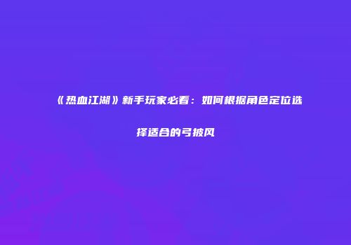 《热血江湖》新手玩家必看：如何根据角色定位选择适合的弓披风