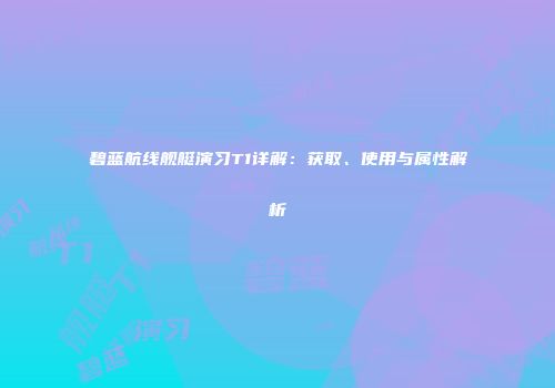 碧蓝航线舰艇演习T1详解：获取、使用与属性解析