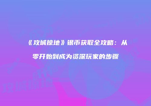 《攻城掠地》银币获取全攻略：从零开始到成为资深玩家的步骤
