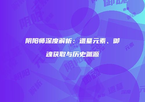 阴阳师深度解析：遗墓元素、御魂获取与历史渊源