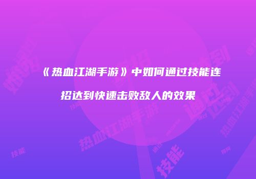 《热血江湖手游》中如何通过技能连招达到快速击败敌人的效果