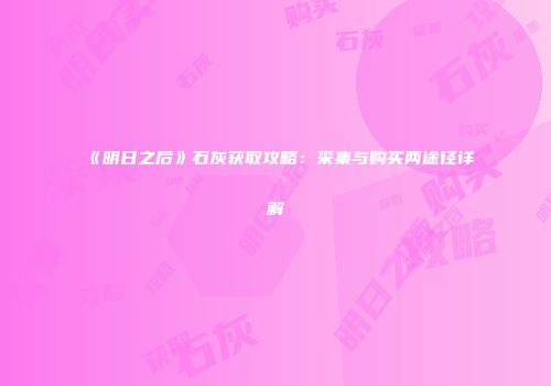 《明日之后》石灰获取攻略：采集与购买两途径详解