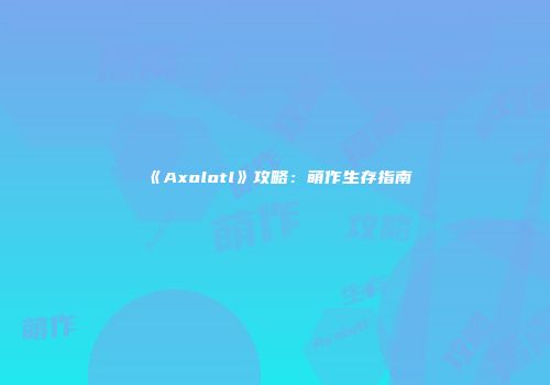 《Axolotl》攻略：萌作生存指南