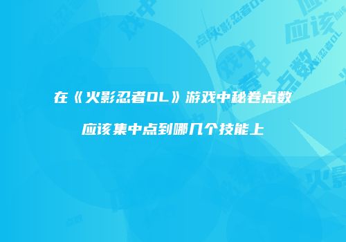 在《火影忍者OL》游戏中秘卷点数应该集中点到哪几个技能上