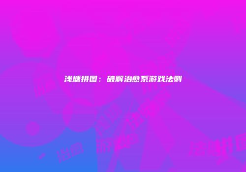 浅塘拼图：破解治愈系游戏法则