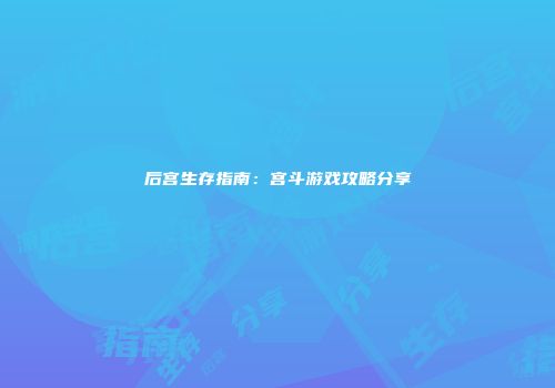 后宫生存指南：宫斗游戏攻略分享