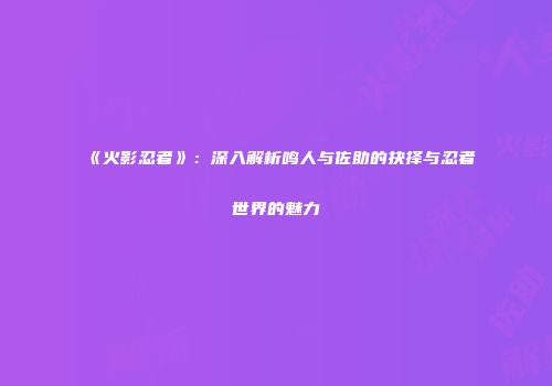 《火影忍者》：深入解析鸣人与佐助的抉择与忍者世界的魅力