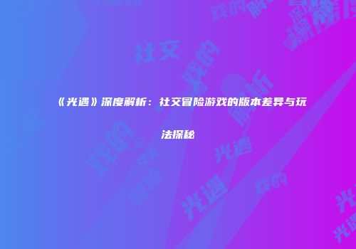 《光遇》深度解析：社交冒险游戏的版本差异与玩法探秘