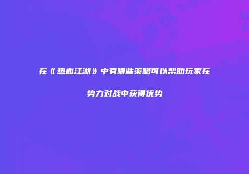 在《热血江湖》中有哪些策略可以帮助玩家在势力对战中获得优势