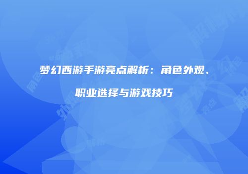 梦幻西游手游亮点解析：角色外观、职业选择与游戏技巧