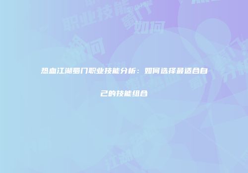 热血江湖蜀门职业技能分析：如何选择最适合自己的技能组合