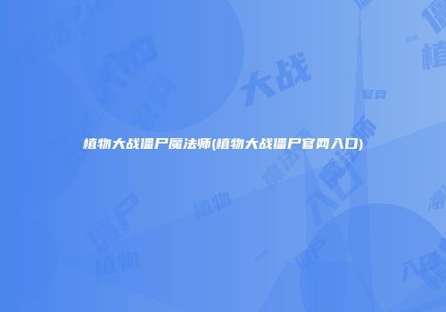 植物大战僵尸魔法师(植物大战僵尸官网入口)