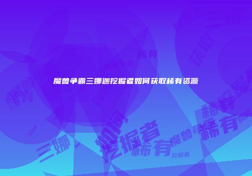 魔兽争霸三娜迦挖掘者如何获取稀有资源