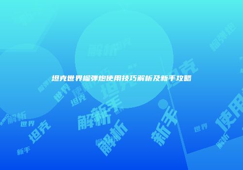 坦克世界榴弹炮使用技巧解析及新手攻略