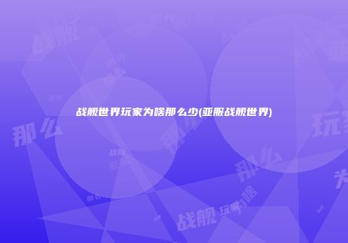 战舰世界玩家为啥那么少(亚服战舰世界)