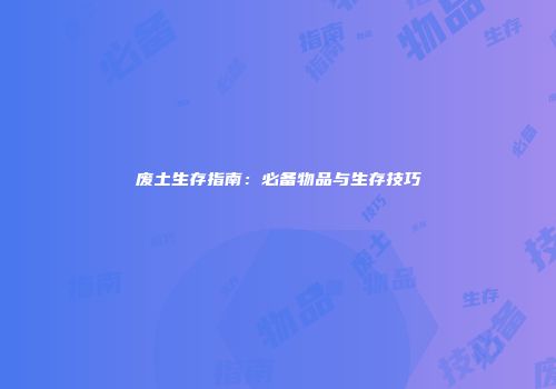 废土生存指南：必备物品与生存技巧