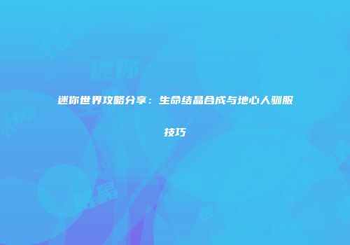 迷你世界攻略分享：生命结晶合成与地心人驯服技巧