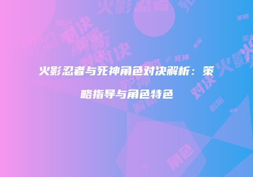 火影忍者与死神角色对决解析：策略指导与角色特色