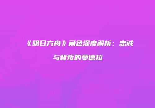 《明日方舟》角色深度解析：忠诚与背叛的蔓德拉