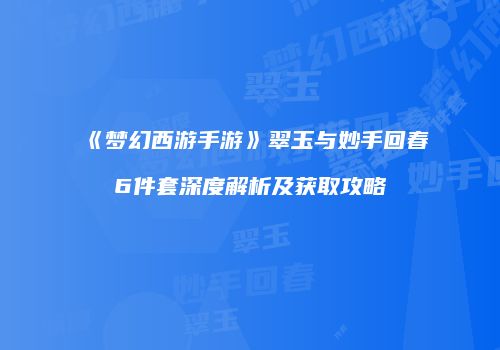 《梦幻西游手游》翠玉与妙手回春6件套深度解析及获取攻略