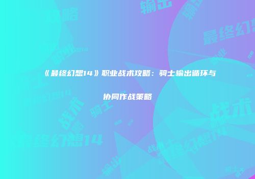 《最终幻想14》职业战术攻略：骑士输出循环与协同作战策略
