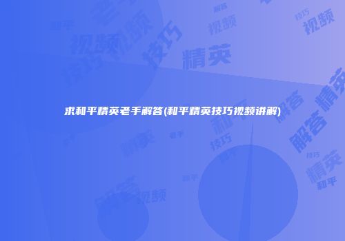 求和平精英老手解答(和平精英技巧视频讲解)