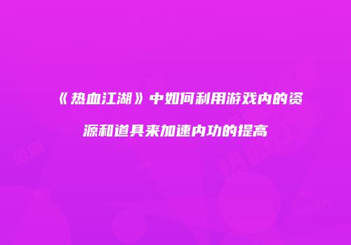 《热血江湖》中如何利用游戏内的资源和道具来加速内功的提高