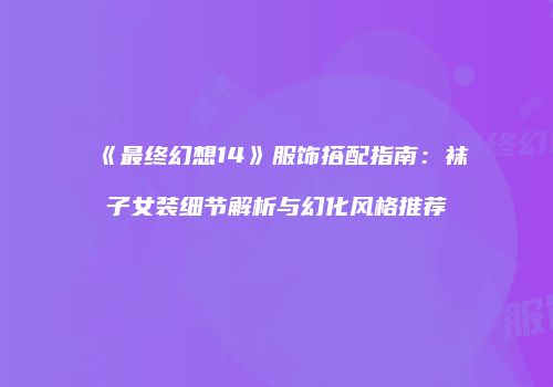 《最终幻想14》服饰搭配指南：袜子女装细节解析与幻化风格推荐