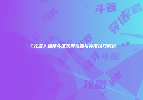 《光遇》绿芽斗篷获取攻略与穿搭技巧解析
