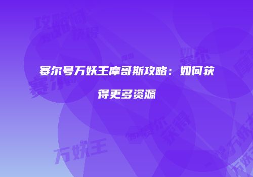 赛尔号万妖王摩哥斯攻略：如何获得更多资源