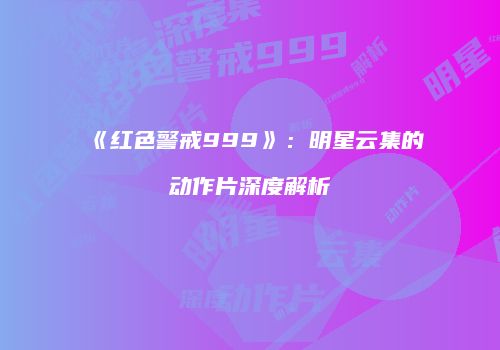 《红色警戒999》：明星云集的动作片深度解析
